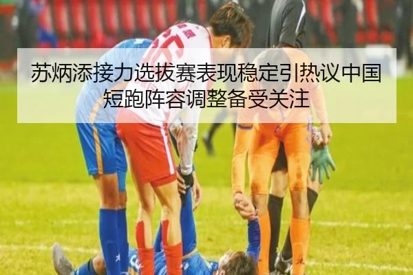 苏炳添接力选拔赛表现稳定引热议中国短跑阵容调整备受关注
